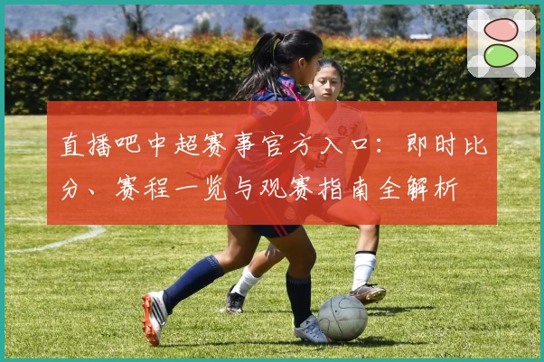 直播吧中超赛事官方入口：即时比分、赛程一览与观赛指南全解析