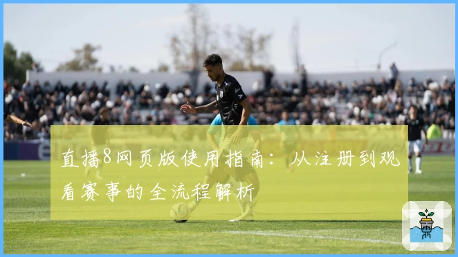 直播8网页版使用指南：从注册到观看赛事的全流程解析