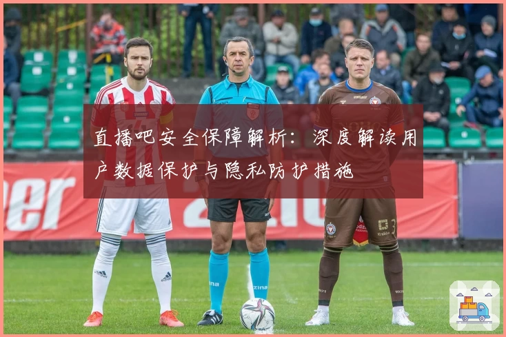 直播吧安全保障解析：深度解读用户数据保护与隐私防护措施