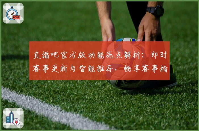 直播吧官方版功能亮点解析：即时赛事更新与智能推荐，畅享赛事精彩体验