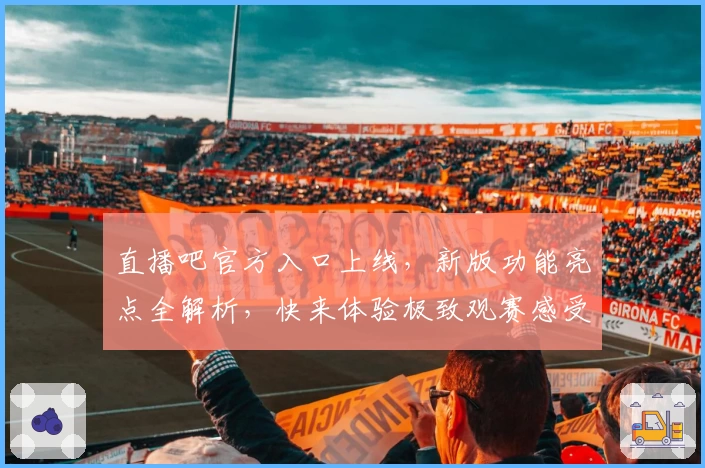 直播吧官方入口上线，新版功能亮点全解析，快来体验极致观赛感受