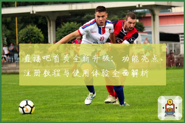 直播吧首页全新升级:功能亮点、注册教程与使用体验全面解析