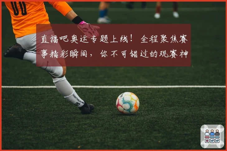 直播吧奥运专题上线！全程聚焦赛事精彩瞬间，你不可错过的观赛神器