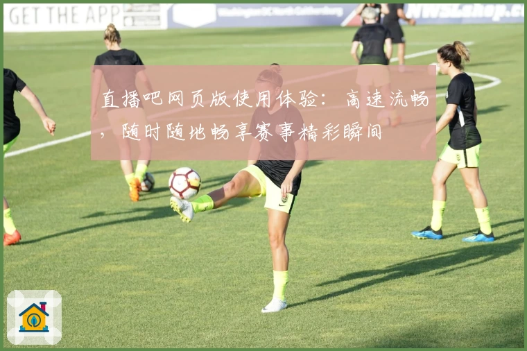 直播吧网页版使用体验：高速流畅，随时随地畅享赛事精彩瞬间