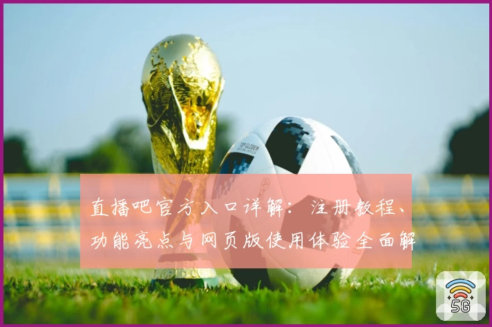 直播吧官方入口详解：注册教程、功能亮点与网页版使用体验全面解析