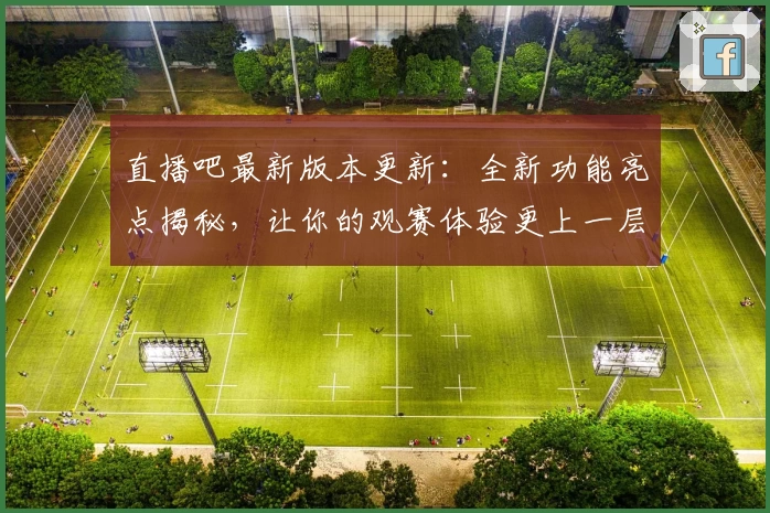 直播吧最新版本更新：全新功能亮点揭秘，让你的观赛体验更上一层楼