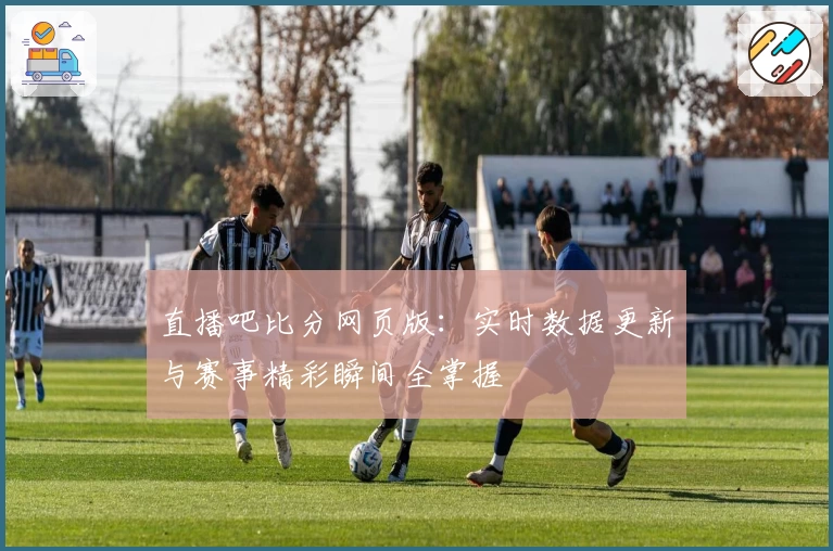 直播吧比分网页版：实时数据更新与赛事精彩瞬间全掌握