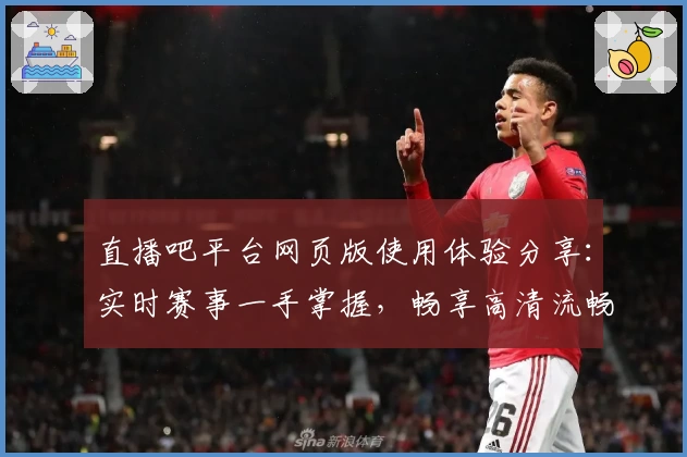直播吧平台网页版使用体验分享：实时赛事一手掌握，畅享高清流畅直播