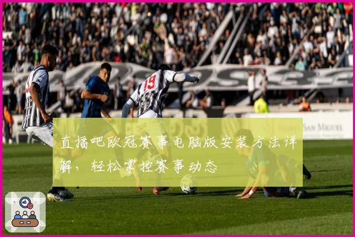 直播吧欧冠赛事电脑版安装方法详解，轻松掌控赛事动态