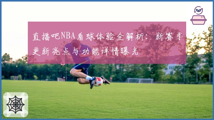 直播吧NBA看球体验全解析：新赛季更新亮点与功能详情曝光