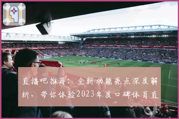 直播吧推荐：全新功能亮点深度解析，带你体验2023年度口碑体育直播平台