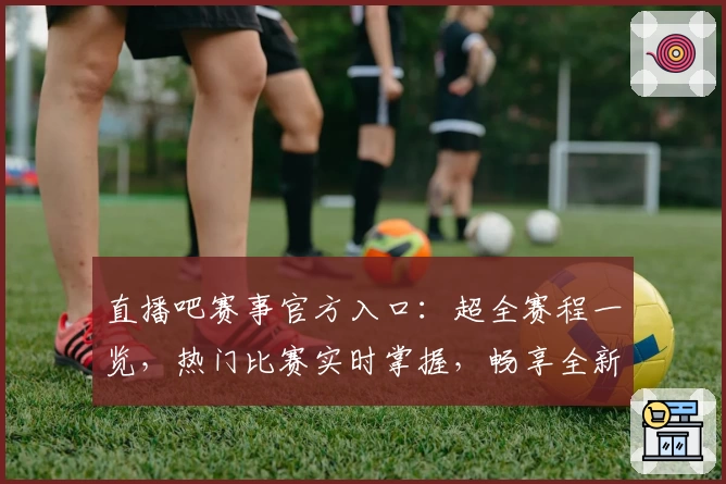 直播吧赛事官方入口：超全赛程一览，热门比赛实时掌握，畅享全新观赛体验