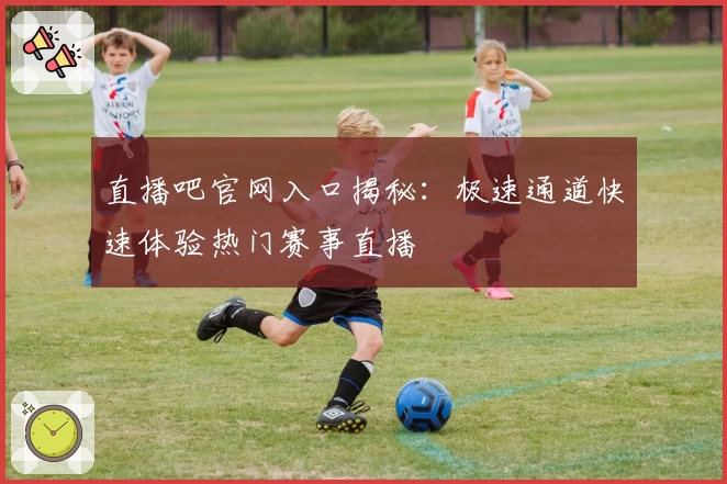 直播吧官网入口揭秘：极速通道快速体验热门赛事直播
