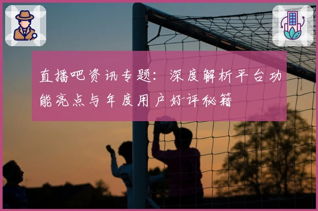 直播吧资讯专题：深度解析平台功能亮点与年度用户好评秘籍