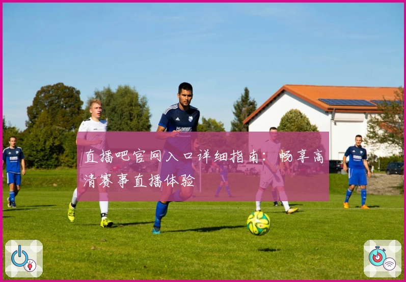 直播吧官网入口详细指南：畅享高清赛事直播体验