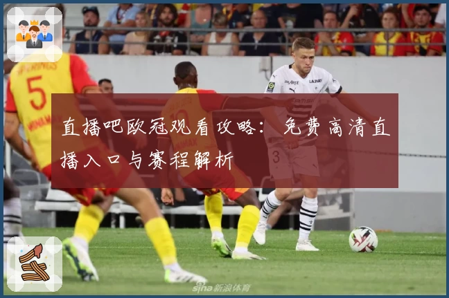 直播吧欧冠观看攻略：免费高清直播入口与赛程解析