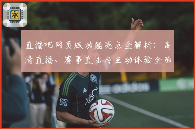 直播吧网页版功能亮点全解析：高清直播、赛事直击与互动体验全面升级
