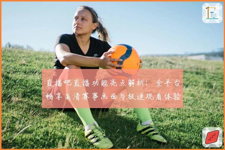 直播吧直播功能亮点解析：全平台畅享高清赛事画面与极速观看体验