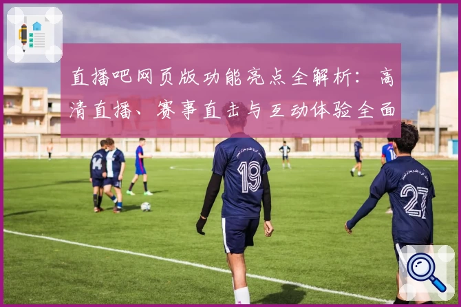 直播吧网页版功能亮点全解析：高清直播、赛事直击与互动体验全面升级