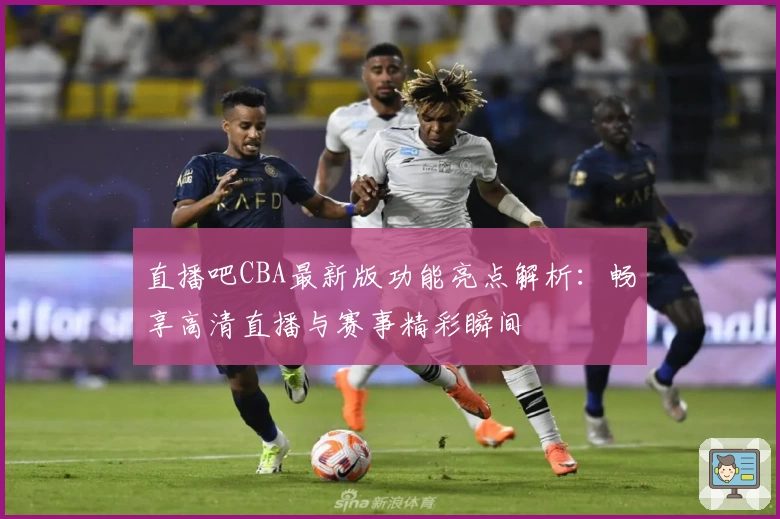 直播吧CBA最新版功能亮点解析：畅享高清直播与赛事精彩瞬间
