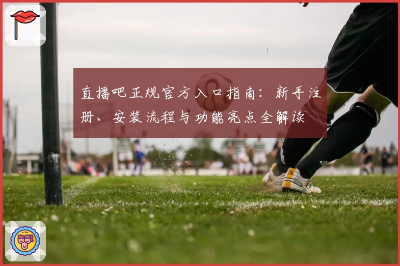直播吧正规官方入口指南：新手注册、安装流程与功能亮点全解读