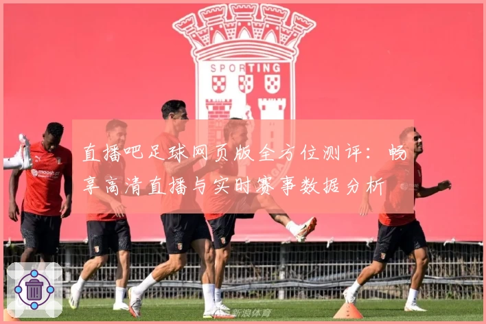 直播吧足球网页版全方位测评：畅享高清直播与实时赛事数据分析