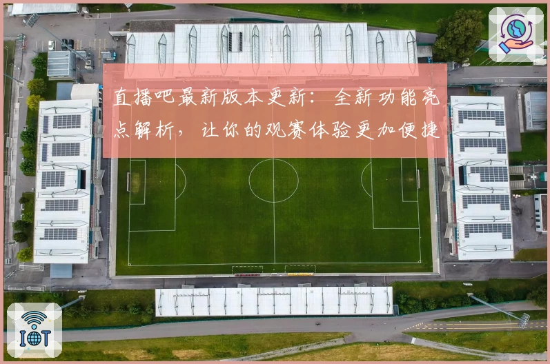 直播吧最新版本更新：全新功能亮点解析，让你的观赛体验更加便捷流畅