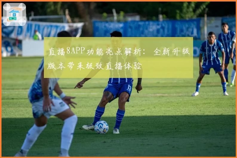 直播8APP功能亮点解析：全新升级版本带来极致直播体验