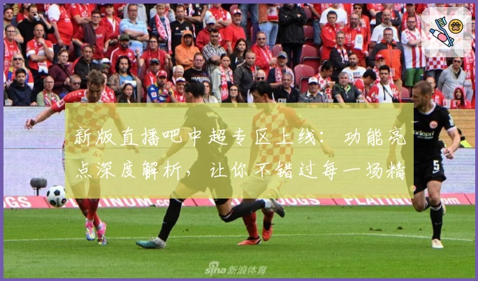 新版直播吧中超专区上线：功能亮点深度解析，让你不错过每一场精彩对决