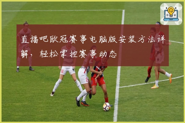 直播吧欧冠赛事电脑版安装方法详解,轻松掌控赛事动态