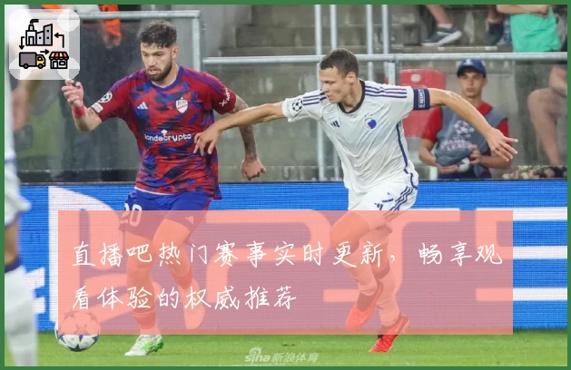 直播吧热门赛事实时更新，畅享观看体验的权威推荐