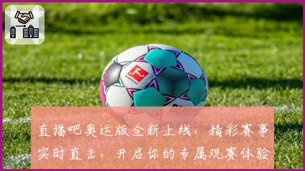 直播吧奥运版全新上线，精彩赛事实时直击，开启你的专属观赛体验