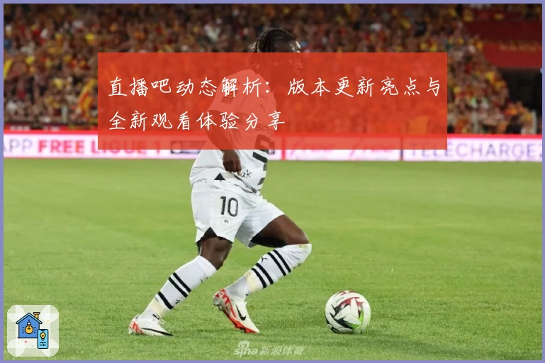 直播吧动态解析：版本更新亮点与全新观看体验分享