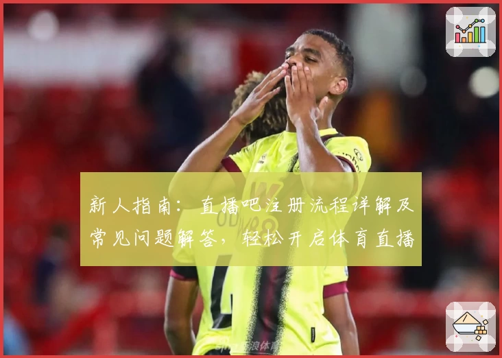 新人指南：直播吧注册流程详解及常见问题解答，轻松开启体育直播新体验