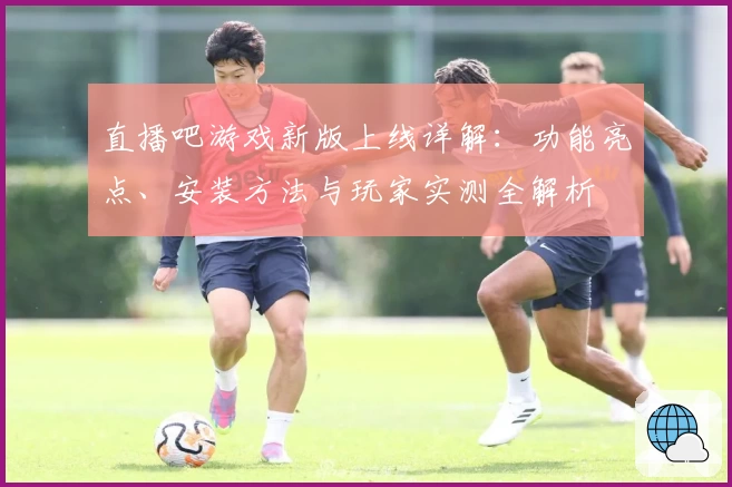 直播吧游戏新版上线详解：功能亮点、安装方法与玩家实测全解析
