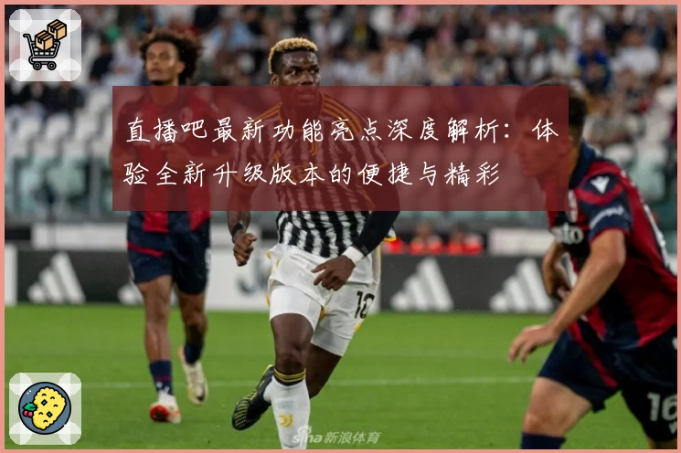 直播吧最新功能亮点深度解析:体验全新升级版本的便捷与精彩
