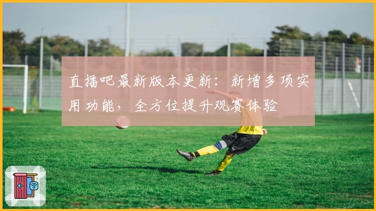 直播吧最新版本更新：新增多项实用功能，全方位提升观赛体验