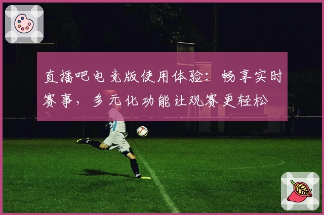 直播吧电竞版使用体验：畅享实时赛事，多元化功能让观赛更轻松