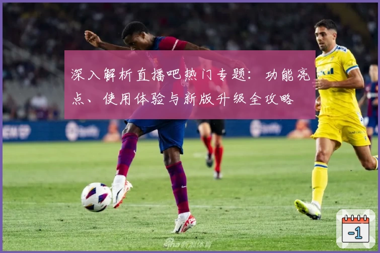 深入解析直播吧热门专题:功能亮点、使用体验与新版升级全攻略