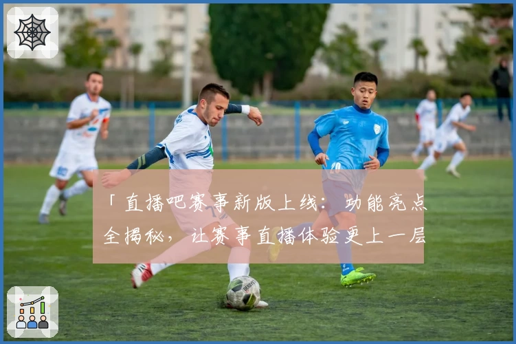 「直播吧赛事新版上线：功能亮点全揭秘，让赛事直播体验更上一层楼」