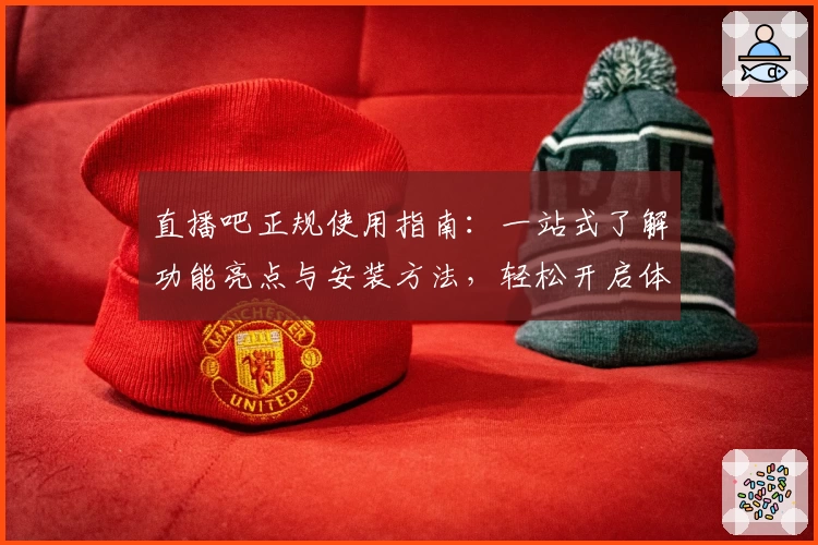 直播吧正规使用指南：一站式了解功能亮点与安装方法，轻松开启体育直播之旅