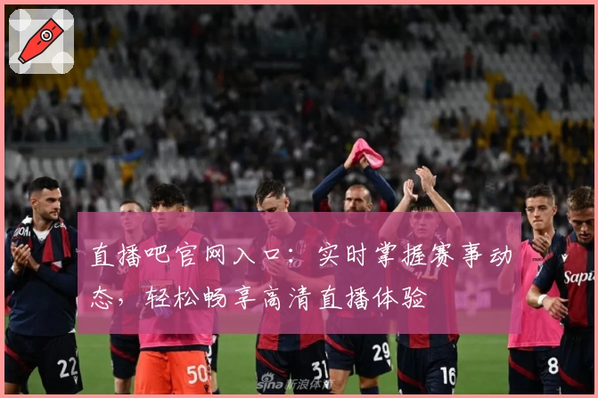 直播吧官网入口：实时掌握赛事动态，轻松畅享高清直播体验