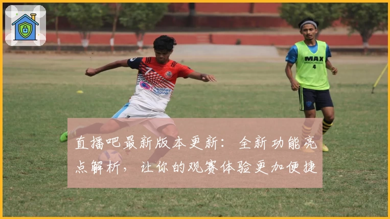直播吧最新版本更新:全新功能亮点解析,让你的观赛体验更加便捷流畅