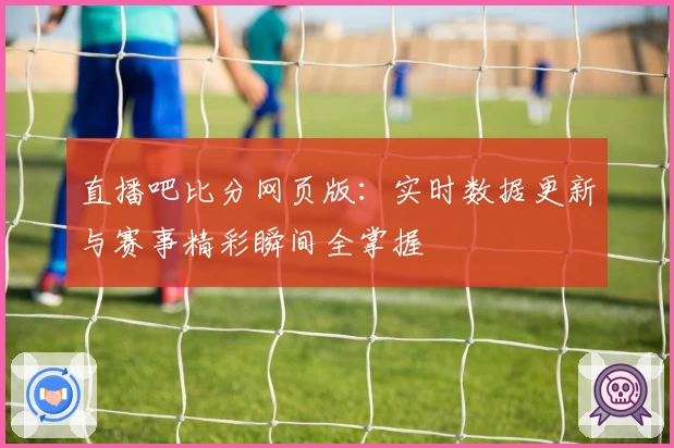 直播吧比分网页版：实时数据更新与赛事精彩瞬间全掌握