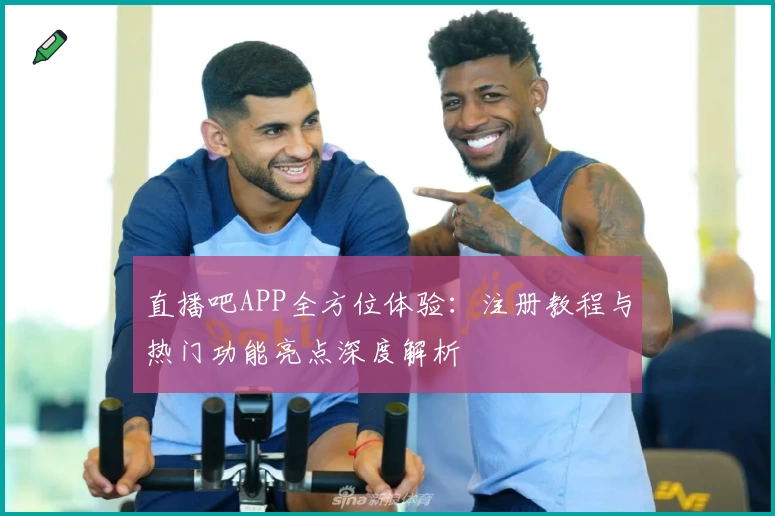 直播吧APP全方位体验：注册教程与热门功能亮点深度解析