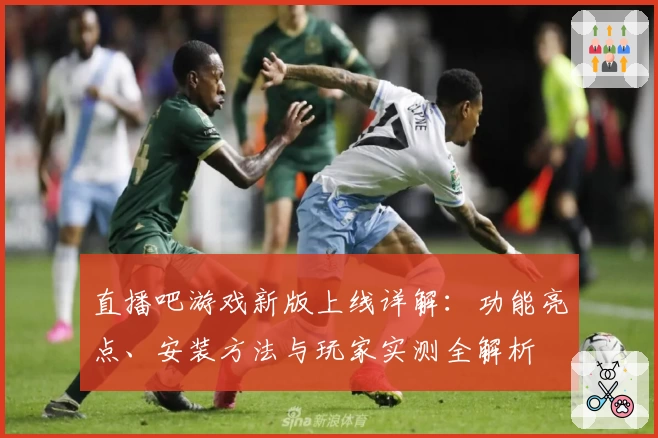 直播吧游戏新版上线详解：功能亮点、安装方法与玩家实测全解析