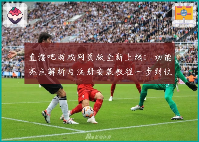 直播吧游戏网页版全新上线：功能亮点解析与注册安装教程一步到位