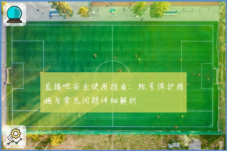 直播吧安全使用指南：账号保护措施与常见问题详细解析
