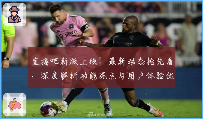 直播吧新版上线!最新动态抢先看,深度解析功能亮点与用户体验优化