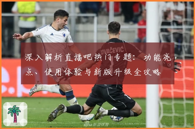 深入解析直播吧热门专题：功能亮点、使用体验与新版升级全攻略